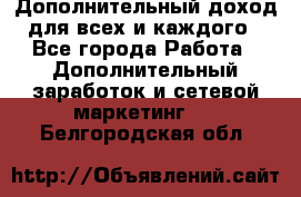 Дополнительный доход для всех и каждого - Все города Работа » Дополнительный заработок и сетевой маркетинг   . Белгородская обл.